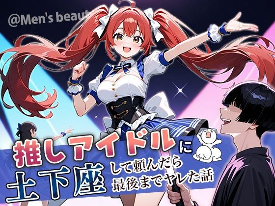 【どちゃエロ】推しアイドルに土下座して頼んだら最後までヤレた話｜d_669325