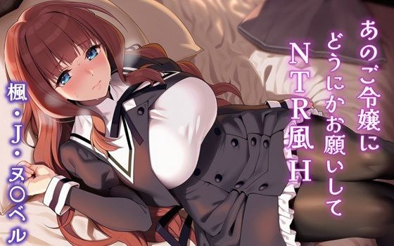 【どちゃエロ】あのご令嬢にどうにかお願いしてNTR風H 楓・J・ヌ〇ベル｜d_704652