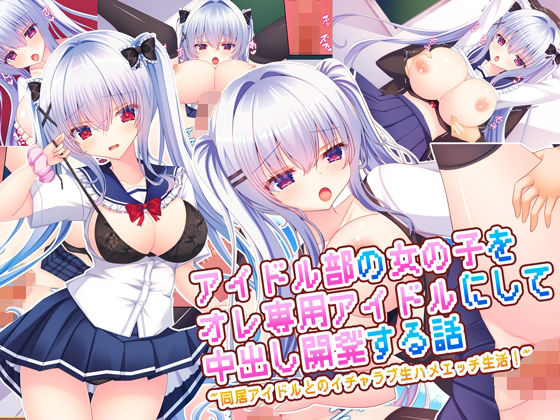 【どちゃエロ】アイドル部の女の子をオレ専用アイドルにして中出し開発する話〜同居アイドルとのイチャラブ生ハメエッチ生活！〜｜d_669348