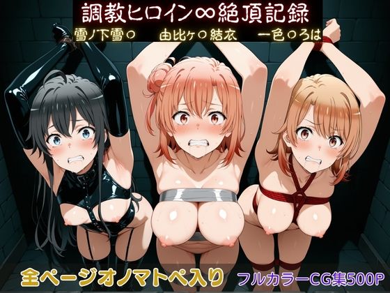 【どちゃエロ】調教ヒロイン∞『絶頂』記録〜雪ノ下雪〇・由比ヶ〇結衣・一色〇ろは〜｜d_750019