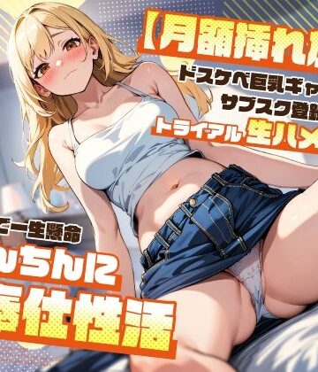 【どちゃエロ】【月額挿れ放題】ドスケベ巨乳ギャルのサブスク登録欲しさにトライアル生ハメえっち〜無料期間で一生懸命おちんちんにご奉仕性活〜｜d_408262