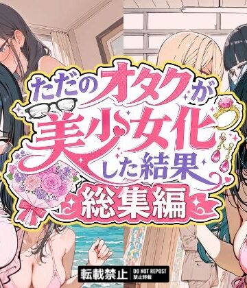 【どちゃエロ】ただのオタクが美少女化した結果、総集編｜d_775488