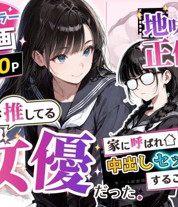 【どちゃエロ】地味子の正体は、俺が推してる女優だった。家に呼ばれ中出しセックスすることに！？｜d_775750