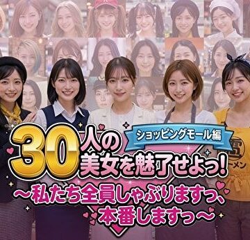 【どちゃエロ】30人の美女を魅了せよ！ ショッピングモール編 〜私たち全員しゃぶりますっ、本番しますっ〜｜d_788413
