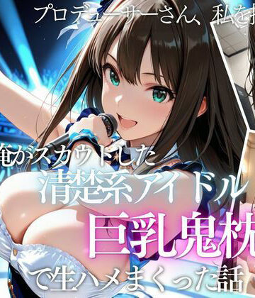 【どちゃエロ】俺がスカウトした巨乳アイドルを中出ししまくった話｜d_821189
