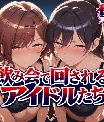 【どちゃエロ】飲み会で回されるアイドルたち｜d_825059