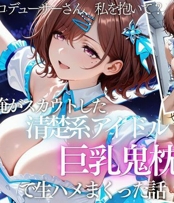 【どちゃエロ】俺がスカウトした巨乳アイドルを連続ピストンしまくった話｜d_821644
