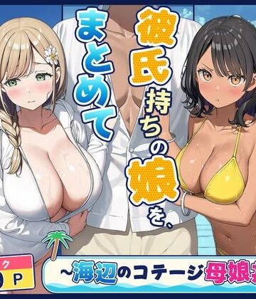 【どちゃエロ】旦那持ちの母と彼氏持ちの娘を、まとめて寝取った話〜海辺のコテージ三泊四日編〜｜d_833427